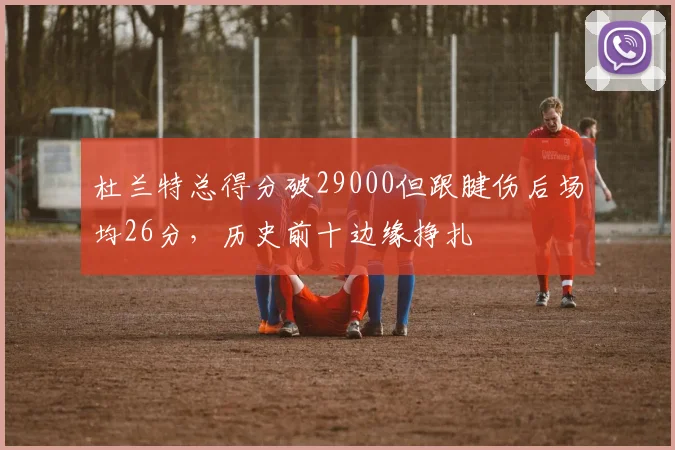 杜兰特总得分破29000但跟腱伤后场均26分，历史前十边缘挣扎