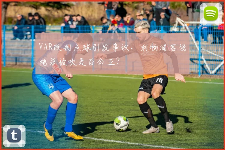 VAR改判点球引发争议,利物浦客场绝杀被吹是否公正?