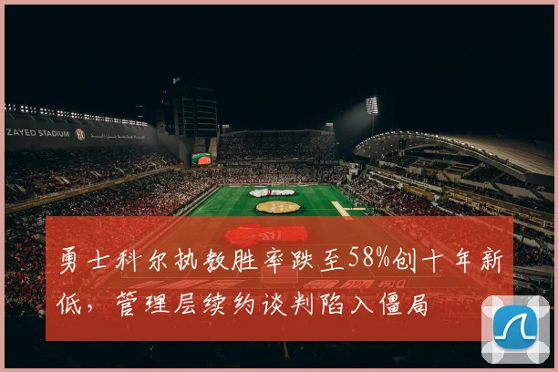 勇士科尔执教胜率跌至58%创十年新低,管理层续约谈判陷入僵局