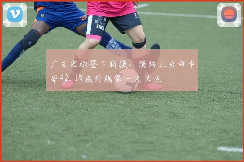 广东宏远签下新援，场均三分命中率42.1%成外线第一火力点